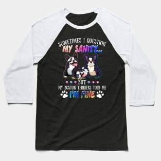 Sometimes I Question My Sanity But My Boston terriers Told Me I_m Fine Baseball T-Shirt